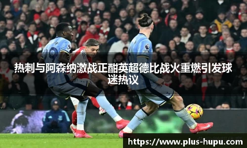 热刺与阿森纳激战正酣英超德比战火重燃引发球迷热议
